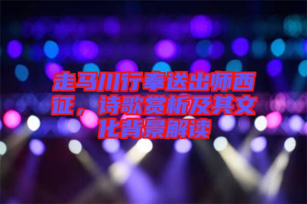 走馬川行奉送出師西征，詩歌賞析及其文化背景解讀