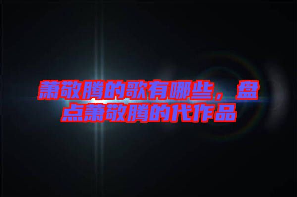 蕭敬騰的歌有哪些，盤點(diǎn)蕭敬騰的代作品