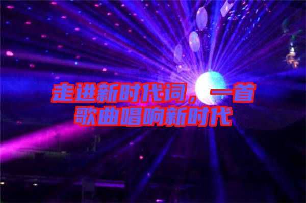 走進(jìn)新時(shí)代詞，一首歌曲唱響新時(shí)代