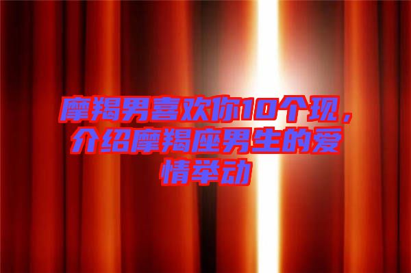 摩羯男喜歡你10個(gè)現(xiàn)，介紹摩羯座男生的愛(ài)情舉動(dòng)