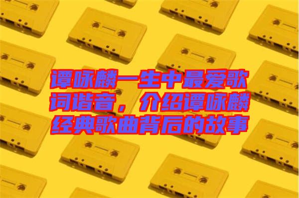 譚詠麟一生中最?lèi)?ài)歌詞諧音，介紹譚詠麟經(jīng)典歌曲背后的故事