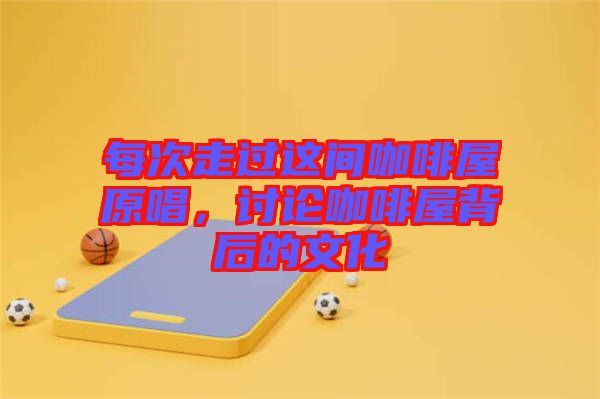 每次走過(guò)這間咖啡屋原唱，討論咖啡屋背后的文化