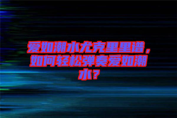 愛如潮水尤克里里譜，如何輕松彈奏愛如潮水？