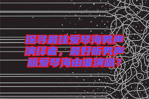 探尋最佳愛琴海男聲演繹者，最好聽男聲版愛琴海由誰演唱？