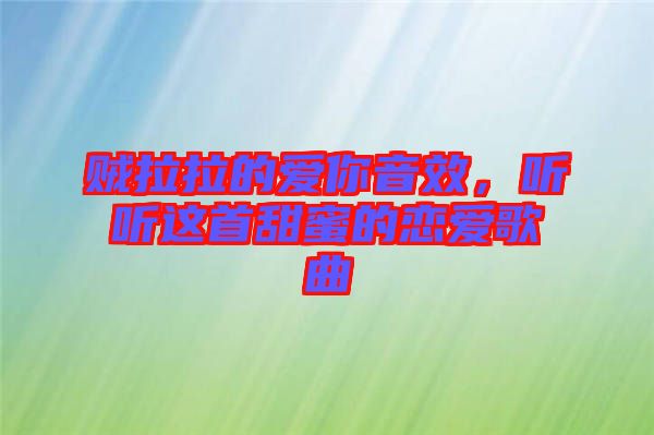 賊拉拉的愛你音效，聽聽這首甜蜜的戀愛歌曲