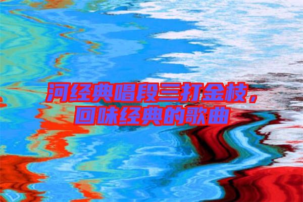 河經(jīng)典唱段三打金枝，回味經(jīng)典的歌曲