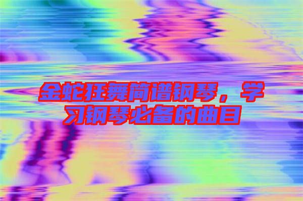 金蛇狂舞簡(jiǎn)譜鋼琴，學(xué)習(xí)鋼琴必備的曲目