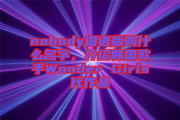nobody國(guó)語版叫什么名字，介紹韓國(guó)歌手Wonder Girls代作品