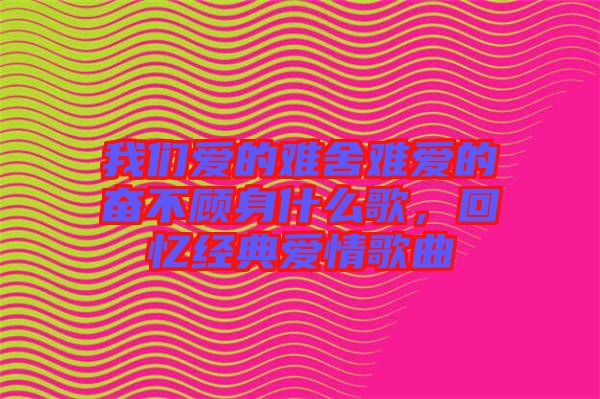 我們愛的難舍難愛的奮不顧身什么歌，回憶經(jīng)典愛情歌曲