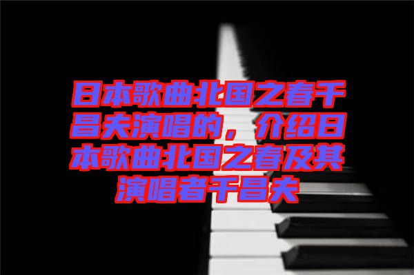 日本歌曲北國之春千昌夫演唱的，介紹日本歌曲北國之春及其演唱者千昌夫
