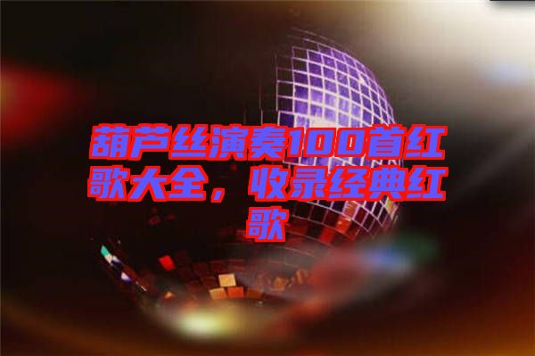葫蘆絲演奏100首紅歌大全，收錄經(jīng)典紅歌