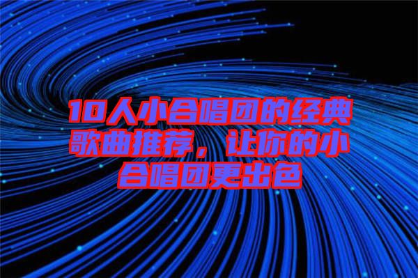 10人小合唱團(tuán)的經(jīng)典歌曲推薦，讓你的小合唱團(tuán)更出色