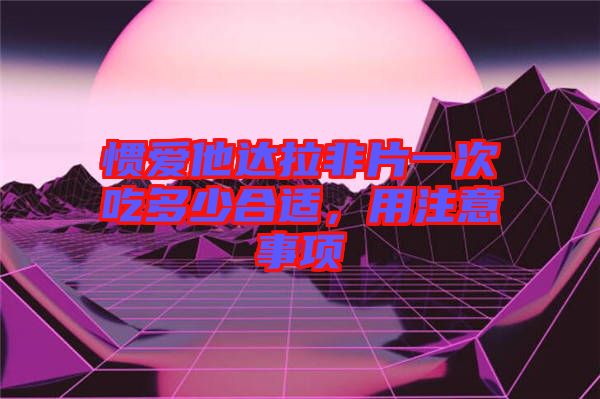 慣愛他達(dá)拉非片一次吃多少合適，用注意事項(xiàng)