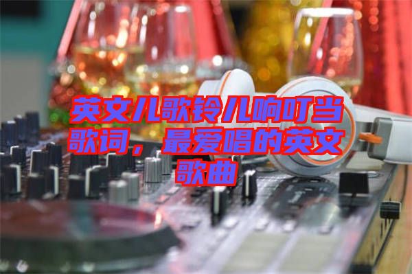 英文兒歌鈴兒響叮當歌詞，最愛唱的英文歌曲
