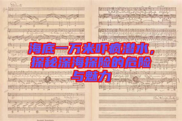 海底一萬米嚇瘋潛水，探秘深海探險(xiǎn)的危險(xiǎn)與魅力