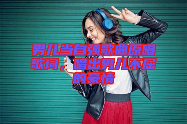 男兒當自強歌曲原唱歌詞，唱出男兒不屈的豪情