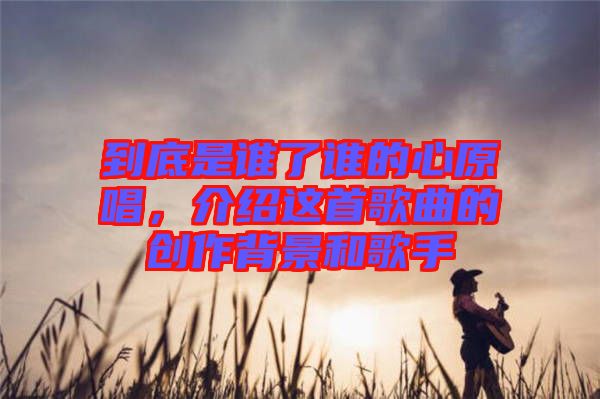 到底是誰了誰的心原唱，介紹這首歌曲的創(chuàng)作背景和歌手