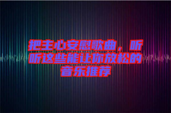 把主心安慰歌曲，聽聽這些能讓你放松的音樂推薦