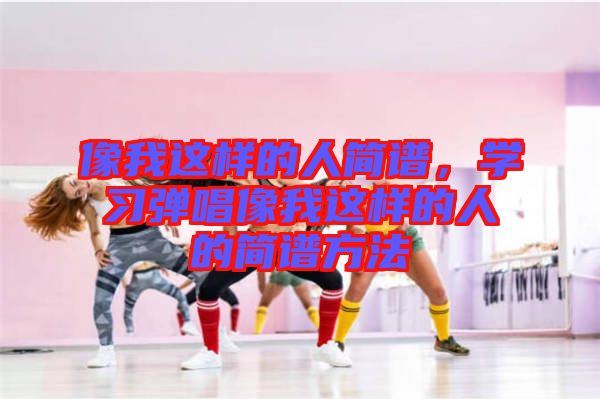 像我這樣的人簡(jiǎn)譜，學(xué)習(xí)彈唱像我這樣的人的簡(jiǎn)譜方法