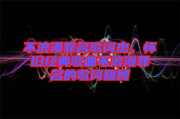 不浪漫罪名歌詞杰，懷舊經(jīng)典歌曲不浪漫罪名的歌詞回顧