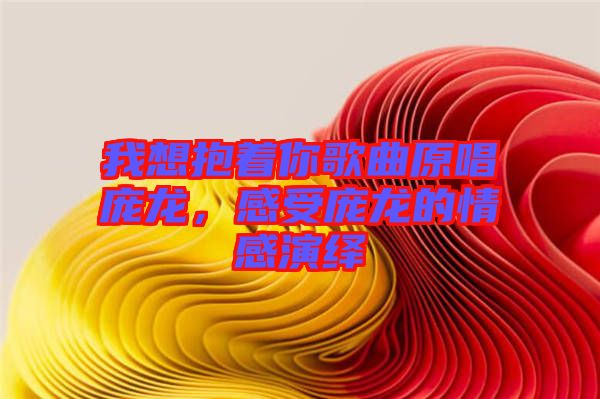 我想抱著你歌曲原唱龐龍，感受龐龍的情感演繹