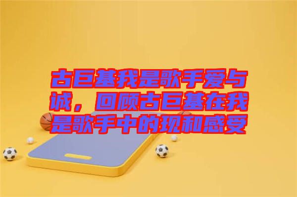 古巨基我是歌手愛與誠(chéng)，回顧古巨基在我是歌手中的現(xiàn)和感受