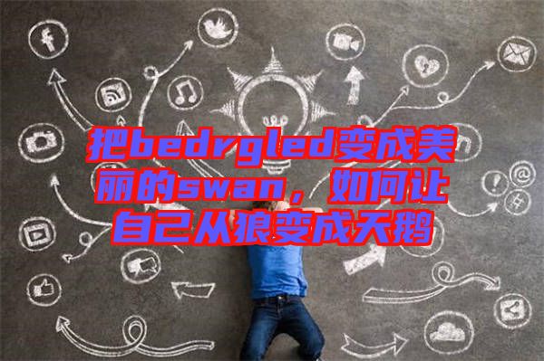 把bedrgled變成美麗的swan，如何讓自己從狼變成天鵝