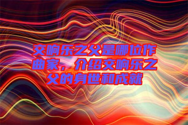 交響樂之父是哪位作曲家，介紹交響樂之父的身世和成就