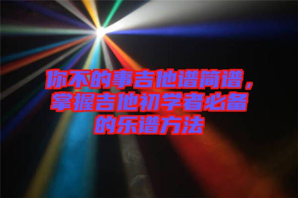 你不的事吉他譜簡譜，掌握吉他初學(xué)者必備的樂譜方法