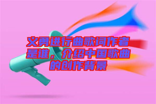義勇進(jìn)行曲歌詞作者是誰(shuí)，介紹中國(guó)歌曲的創(chuàng)作背景