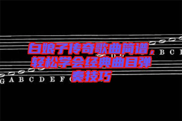 白娘子傳奇歌曲簡譜，輕松學(xué)會經(jīng)典曲目彈奏技巧
