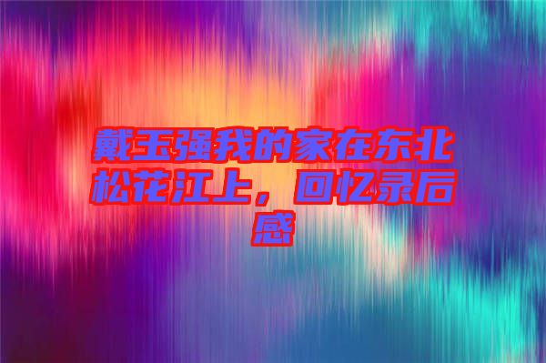戴玉強(qiáng)我的家在東北松花江上，回憶錄后感