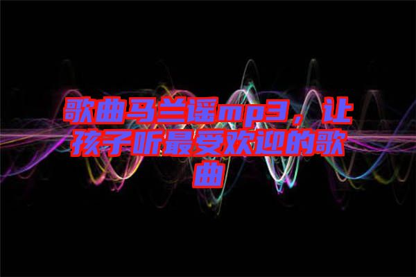 歌曲馬蘭謠mp3，讓孩子聽最受歡迎的歌曲