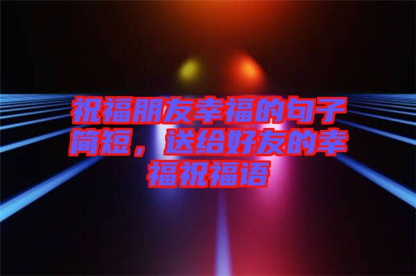 祝福朋友幸福的句子簡短，送給好友的幸福祝福語