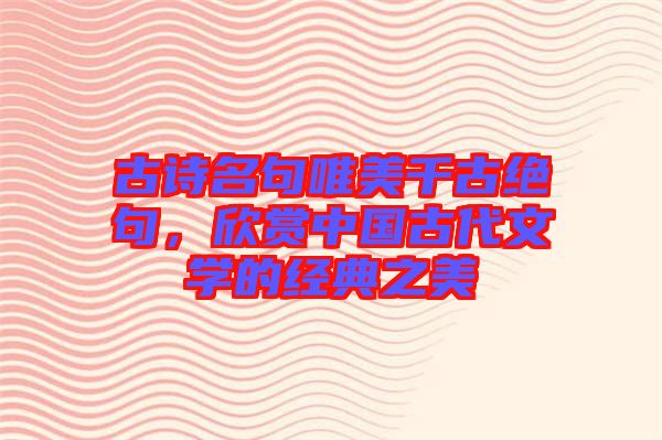 古詩名句唯美千古絕句，欣賞中國古代文學(xué)的經(jīng)典之美