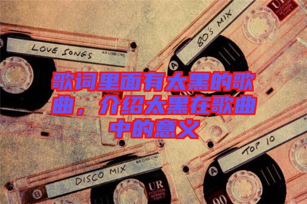 歌詞里面有太黑的歌曲，介紹太黑在歌曲中的意義