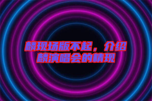 麟現(xiàn)場版不起，介紹麟演唱會的精現(xiàn)