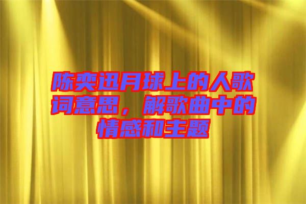 陳奕迅月球上的人歌詞意思，解歌曲中的情感和主題