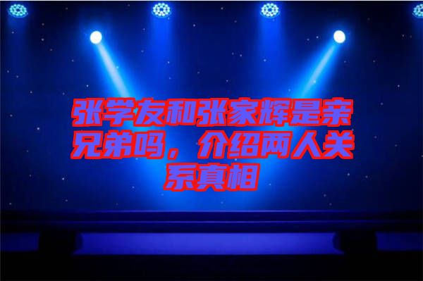 張學(xué)友和張家輝是親兄弟嗎，介紹兩人關(guān)系真相
