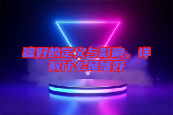 嗜好的定義與影響，詳解什么是嗜好