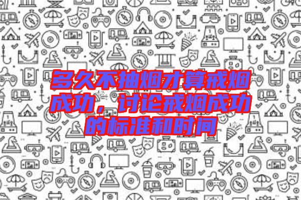 多久不抽煙才算戒煙成功，討論戒煙成功的標(biāo)準(zhǔn)和時間