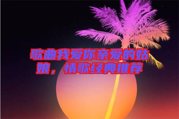 歌曲我愛你親愛的姑娘，情歌經(jīng)典推薦