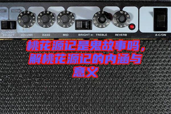 桃花源記是鬼故事嗎，解桃花源記的內(nèi)涵與意義