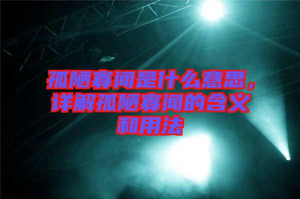 孤陋寡聞是什么意思，詳解孤陋寡聞的含義和用法