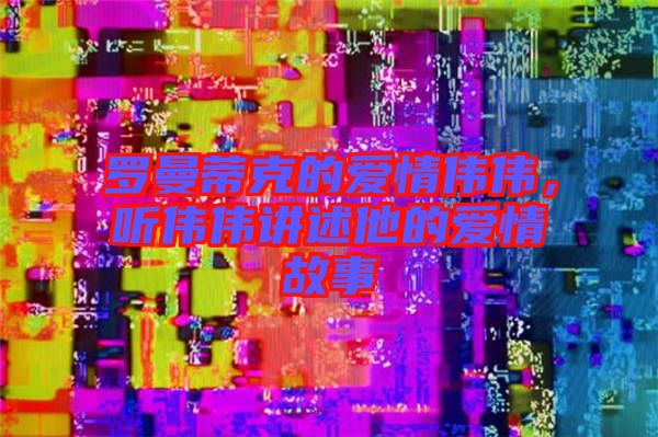羅曼蒂克的愛情偉偉，聽偉偉講述他的愛情故事