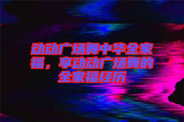 動動廣場舞中華全家福，享動動廣場舞的全家福經(jīng)歷