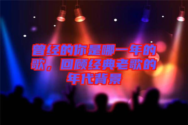 曾經(jīng)的你是哪一年的歌，回顧經(jīng)典老歌的年代背景