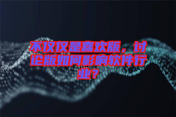 不僅僅是喜歡版，討論版如何影響軟件行業(yè)？