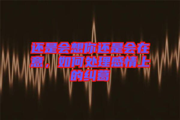 還是會想你還是會在意，如何處理感情上的糾葛