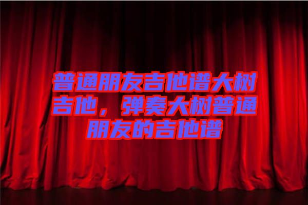 普通朋友吉他譜大樹吉他，彈奏大樹普通朋友的吉他譜